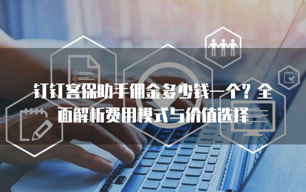 钉钉客保助手佣金多少钱一个?全面解析费用模式与价值选择