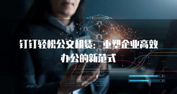 钉钉轻松公文租赁:重塑企业高效办公的新范式