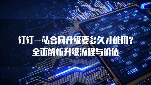 钉钉一站合同升级要多久才能用?全面解析升级流程与价值