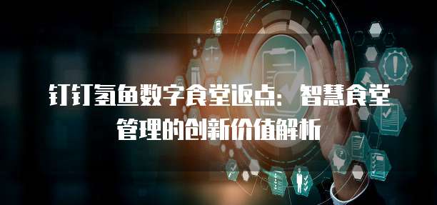 钉钉氢鱼数字食堂返点：智慧食堂管理的创新价值解析
