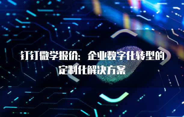钉钉微学报价：企业数字化转型的定制化解决方案
