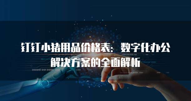 钉钉小猪用品价格表：数字化办公解决方案的全面解析
