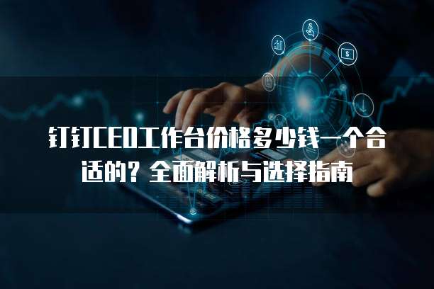 钉钉CEO工作台价格多少钱一个合适的?全面解析与选择指南