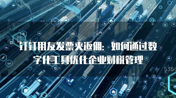 钉钉用友发票夹返佣:如何通过数字化工具优化企业财税管理