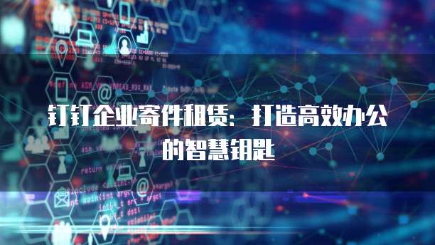 钉钉企业寄件租赁:打造高效办公的智慧钥匙