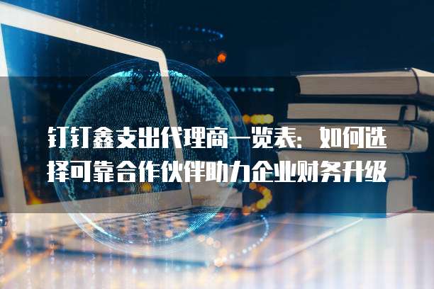 钉钉鑫支出代理商一览表：如何选择可靠合作伙伴助力企业财务升级