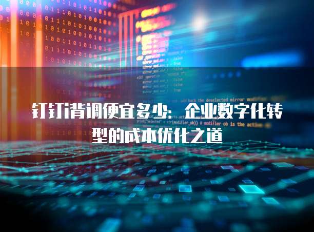 钉钉i背调便宜多少：企业数字化转型的成本优化之道