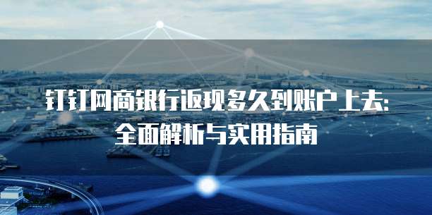 钉钉网商银行返现多久到账户上去：全面解析与实用指南