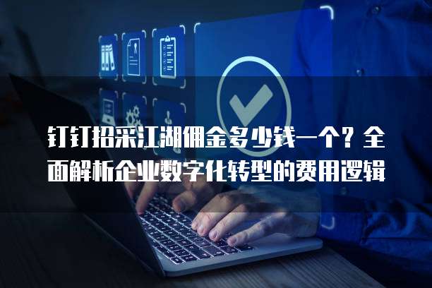 钉钉招采江湖佣金多少钱一个?全面解析企业数字化转型的费用逻辑