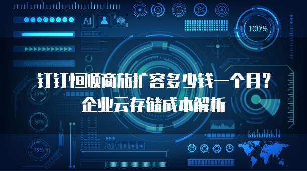 钉钉恒顺商旅扩容多少钱一个月?企业云存储成本解析