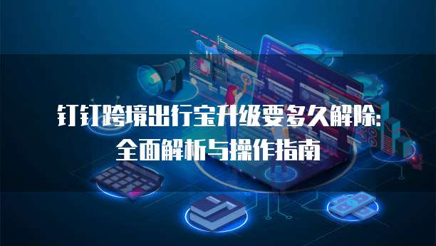 钉钉跨境出行宝升级要多久解除:全面解析与操作指南