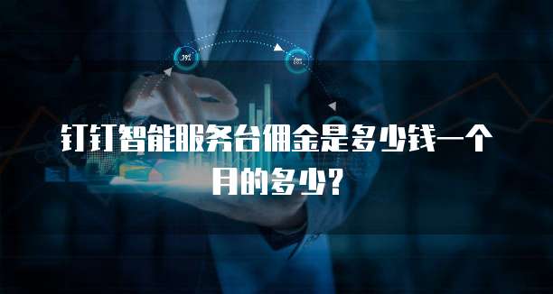 钉钉智能服务台佣金是多少钱一个月的多少?