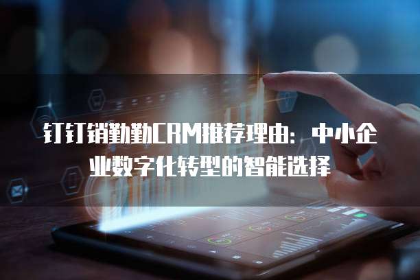钉钉销勤勤CRM推荐理由：中小企业数字化转型的智能选择