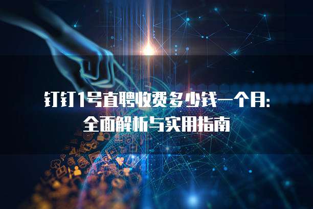 钉钉1号直聘收费多少钱一个月:全面解析与实用指南