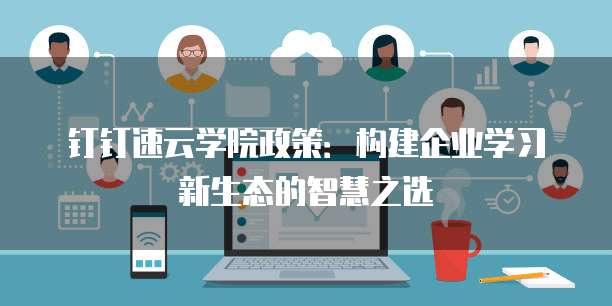钉钉速云学院政策:构建企业学习新生态的智慧之选