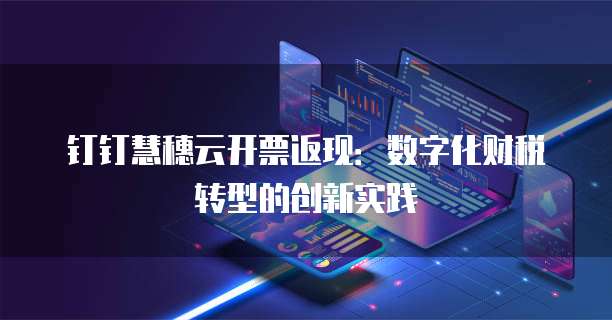 钉钉慧穗云开票返现:数字化财税转型的创新实践