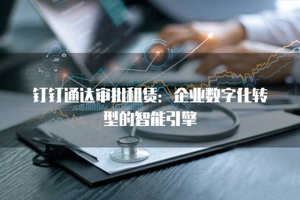 钉钉通达审批租赁:企业数字化转型的智能引擎