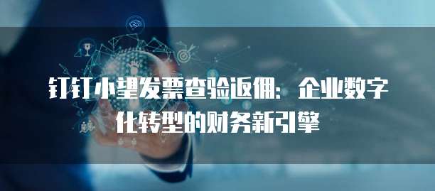 钉钉小望发票查验返佣:企业数字化转型的财务新引擎