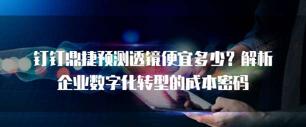 钉钉鼎捷预测透镜便宜多少？解析企业数字化转型的成本密码