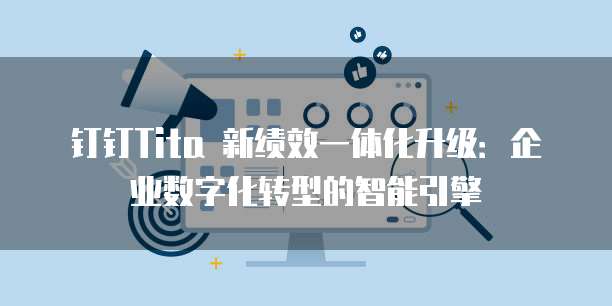 钉钉Tita 新绩效一体化升级:企业数字化转型的智能引擎