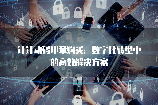 钉钉动码印章购买:数字化转型中的高效解决方案