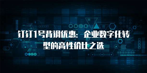 钉钉1号背调优惠：企业数字化转型的高性价比之选