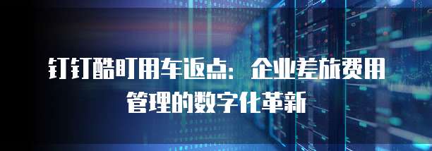 钉钉酷盯用车返点:企业差旅费用管理的数字化革新