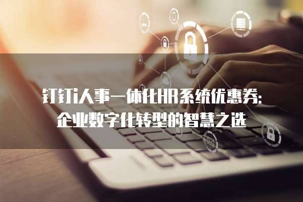 钉钉i人事一体化HR系统优惠券:企业数字化转型的智慧之选