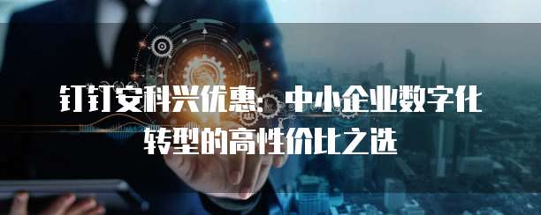 钉钉安科兴优惠:中小企业数字化转型的高性价比之选