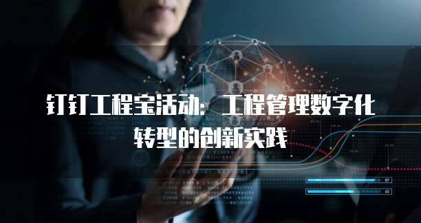 钉钉工程宝活动:工程管理数字化转型的创新实践