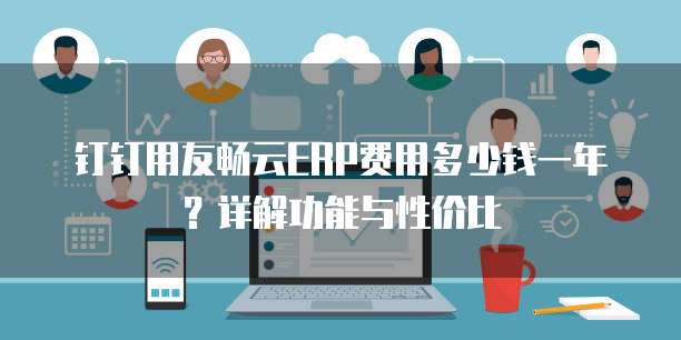 钉钉用友畅云ERP费用多少钱一年？详解功能与性价比