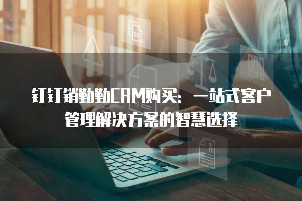 钉钉销勤勤CRM购买:一站式客户管理解决方案的智慧选择