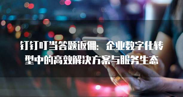 钉钉叮当答题返佣:企业数字化转型中的高效解决方案与服务生态