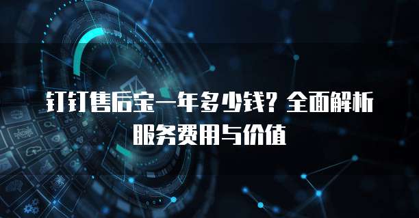 钉钉售后宝一年多少钱？全面解析服务费用与价值