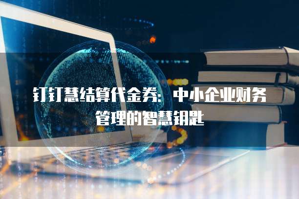 钉钉慧结算代金券:中小企业财务管理的智慧钥匙