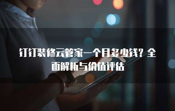 钉钉装修云管家一个月多少钱?全面解析与价值评估