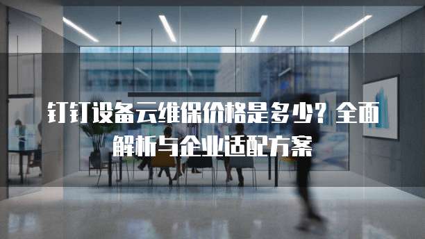 钉钉设备云维保价格是多少?全面解析与企业适配方案