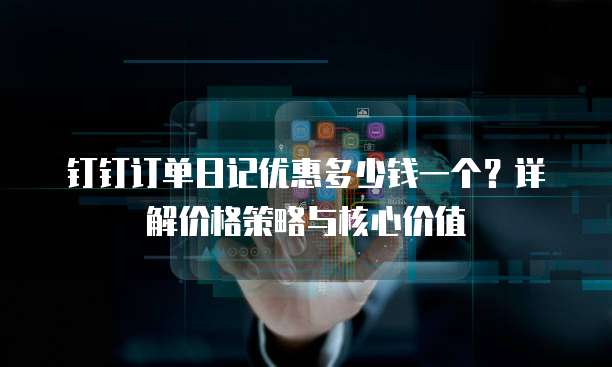 钉钉订单日记优惠多少钱一个？详解价格策略与核心价值