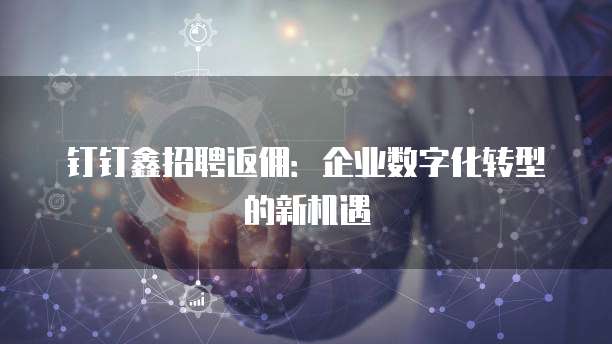 钉钉鑫招聘返佣:企业数字化转型的新机遇