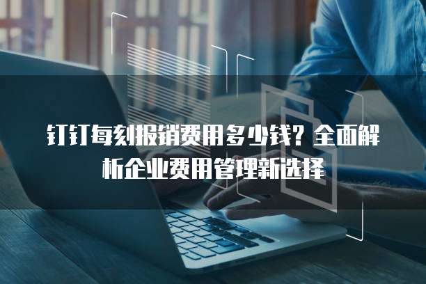 钉钉每刻报销费用多少钱？全面解析企业费用管理新选择