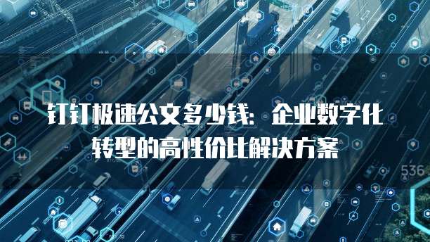 钉钉极速公文多少钱:企业数字化转型的高性价比解决方案