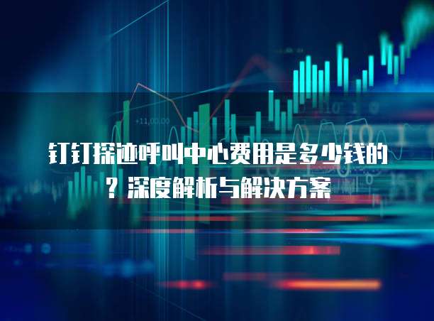 钉钉探迹呼叫中心费用是多少钱的?深度解析与解决方案