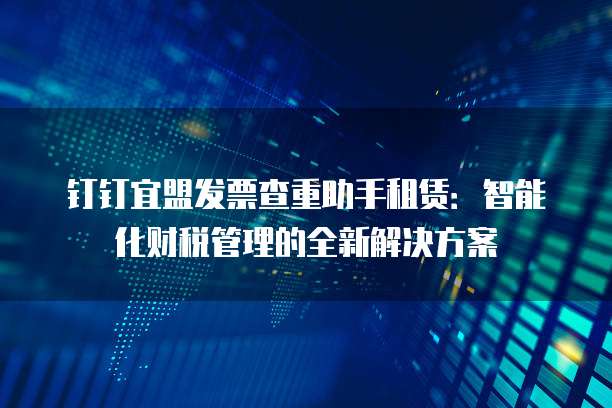 钉钉宜盟发票查重助手租赁:智能化财税管理的全新解决方案