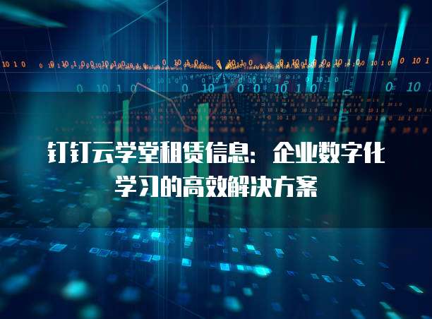 钉钉云学堂租赁信息:企业数字化学习的高效解决方案