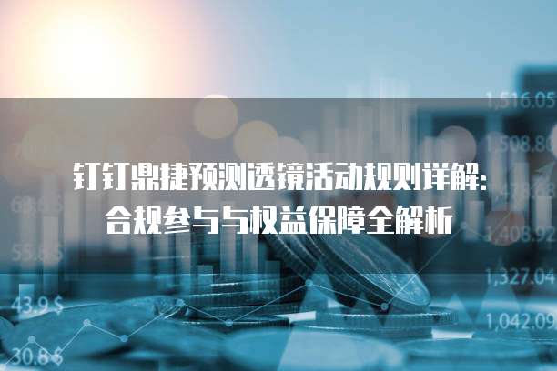钉钉鼎捷预测透镜活动规则详解:合规参与与权益保障全解析