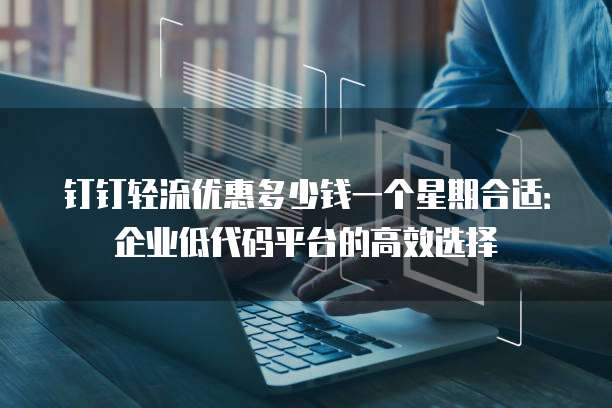 钉钉轻流优惠多少钱一个星期合适:企业低代码平台的高效选择