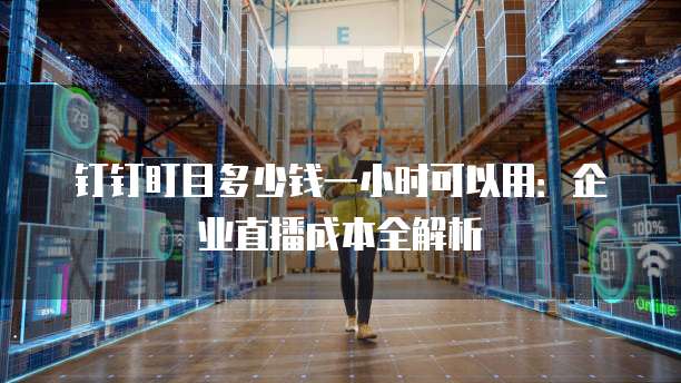 钉钉盯目多少钱一小时可以用：企业直播成本全解析