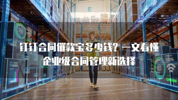 钉钉合同催款宝多少钱？一文看懂企业级合同管理新选择