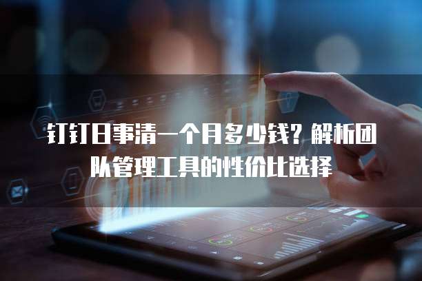 钉钉日事清一个月多少钱？解析团队管理工具的性价比选择