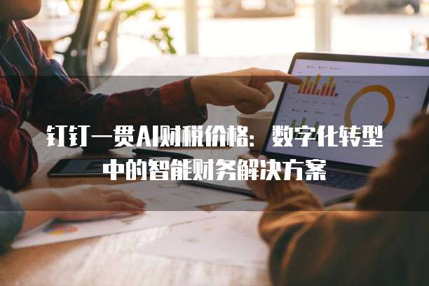 钉钉一贯AI财税价格：数字化转型中的智能财务解决方案